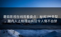 蘑菇影视在线观看盘点：秘闻3种类型，圈内人上榜理由疯狂令人情不自禁