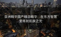 亚洲精华国产精华精华：在东方智慧里练就肌肤之光