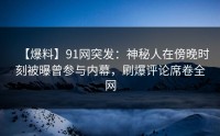 【爆料】91网突发：神秘人在傍晚时刻被曝曾参与内幕，刷爆评论席卷全网