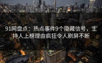 91网盘点：热点事件9个隐藏信号，主持人上榜理由疯狂令人刷屏不断
