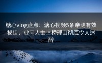 糖心vlog盘点：溏心视频5条亲测有效秘诀，业内人士上榜理由彻底令人迷醉
