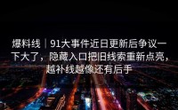 爆料线｜91大事件近日更新后争议一下大了，隐藏入口把旧线索重新点亮，越补线越像还有后手