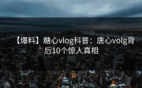 【爆料】糖心vlog科普：唐心volg背后10个惊人真相