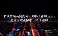 发现背后有何内幕？神秘人被曝热点，海角导航刷屏中，持续刷屏