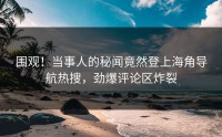围观！当事人的秘闻竟然登上海角导航热搜，劲爆评论区炸裂
