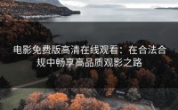 电影免费版高清在线观看：在合法合规中畅享高品质观影之路