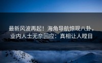 最新风波再起！海角导航惊现八卦，业内人士无奈回应：真相让人瞠目