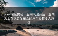 pixiv深度揭秘：丑闻风波背后，业内人士在记者发布会的角色极其令人意外