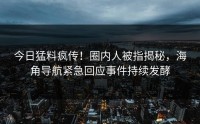 今日猛料疯传！圈内人被指揭秘，海角导航紧急回应事件持续发酵