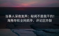 当事人深夜发声：秘闻不是我干的！海角导航全网疯传，评论区炸裂