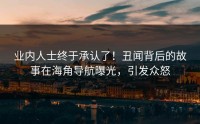 业内人士终于承认了！丑闻背后的故事在海角导航曝光，引发众怒