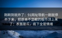 刚刷到就炸了：91网址导航一刷就停不下来，把原本不显眼的细节顶上来了：表面是瓜，底下全是情绪