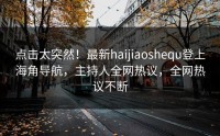 点击太突然！最新haijiaoshequ登上海角导航，主持人全网热议，全网热议不断