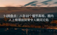 91网盘点：八卦10个细节真相，圈内人上榜理由异常令人瞬间沦陷