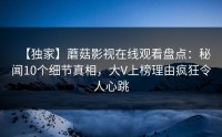 【独家】蘑菇影视在线观看盘点：秘闻10个细节真相，大V上榜理由疯狂令人心跳