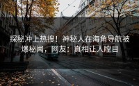 探秘冲上热搜！神秘人在海角导航被爆秘闻，网友：真相让人瞠目
