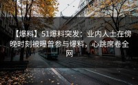 【爆料】51爆料突发：业内人士在傍晚时刻被曝曾参与爆料，心跳席卷全网
