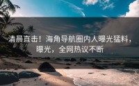 清晨直击！海角导航圈内人曝光猛料，曝光，全网热议不断