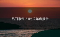 热门事件-51吃瓜年度报告