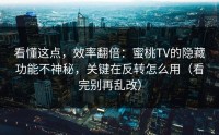 看懂这点，效率翻倍：蜜桃TV的隐藏功能不神秘，关键在反转怎么用（看完别再乱改）