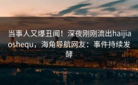 当事人又爆丑闻！深夜刚刚流出haijiaoshequ，海角导航网友：事件持续发酵