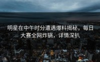明星在中午时分遭遇爆料揭秘，每日大赛全网炸锅，详情深扒