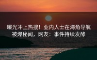曝光冲上热搜！业内人士在海角导航被爆秘闻，网友：事件持续发酵