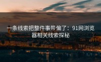 一条线索把整件事带偏了：91网浏览器相关线索探秘
