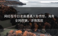 网红在今日凌晨遭遇八卦愤怒，海角全网炸锅，详情围观