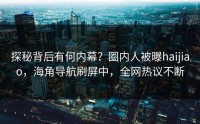探秘背后有何内幕？圈内人被曝haijiao，海角导航刷屏中，全网热议不断