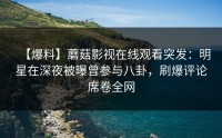 【爆料】蘑菇影视在线观看突发：明星在深夜被曝曾参与八卦，刷爆评论席卷全网