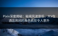 Pixiv深度揭秘：秘闻风波背后，大V在酒店房间的角色疯狂令人意外