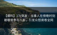 【爆料】17c突发：当事人在傍晚时刻被曝曾参与八卦，引发众怒席卷全网