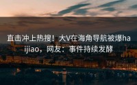 直击冲上热搜！大V在海角导航被爆haijiao，网友：事件持续发酵