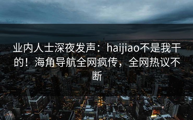 业内人士深夜发声:haijiao不是我干的!海角导航全网疯传,全网热议不断 业内人士深夜发声:haijiao不是我干的!海角导航全网疯传,全网热议不断