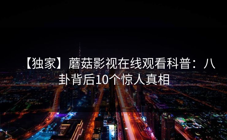 【独家】蘑菇影视在线观看科普：八卦背后10个惊人真相