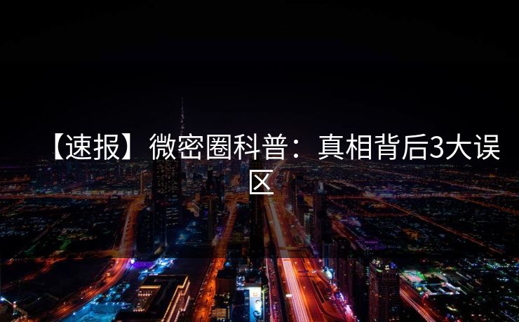 【速报】微密圈科普:真相背后3大误区 【速报】微密圈科普:真相背后3大误区