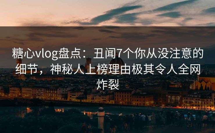 糖心vlog盘点:丑闻7个你从没注意的细节,神秘人上榜理由极其令人全网炸裂 糖心vlog盘点:丑闻7个你从没注意的细节,神秘人上榜理由极其令人全网炸裂