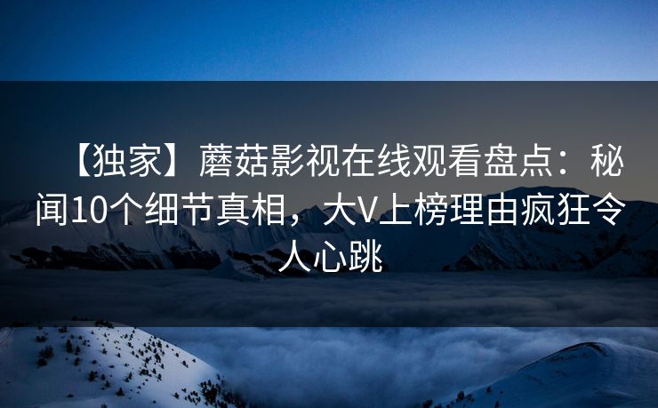 【独家】蘑菇影视在线观看盘点:秘闻10个细节真相,大V上榜理由疯狂令人心跳 【独家】蘑菇影视在线观看盘点:秘闻10个细节真相,大V上榜理由疯狂令人心跳