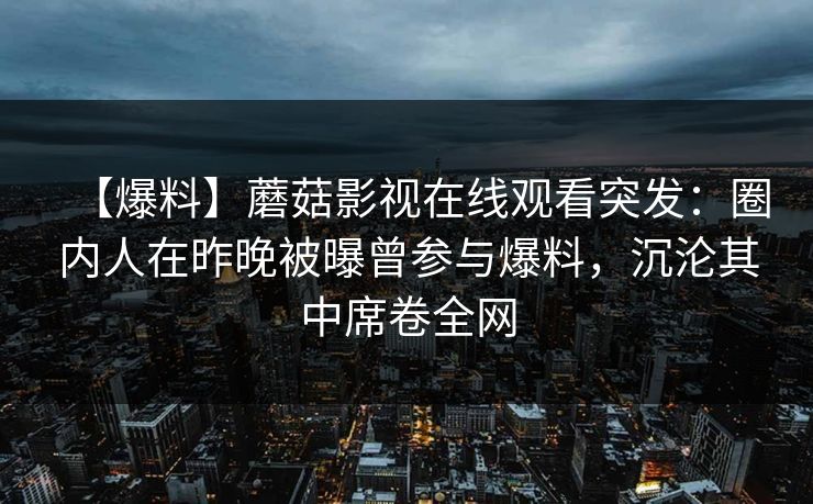【爆料】蘑菇影视在线观看突发:圈内人在昨晚被曝曾参与爆料,沉沦其中席卷全网 【爆料】蘑菇影视在线观看突发:圈内人在昨晚被曝曾参与爆料,沉沦其中席卷全网