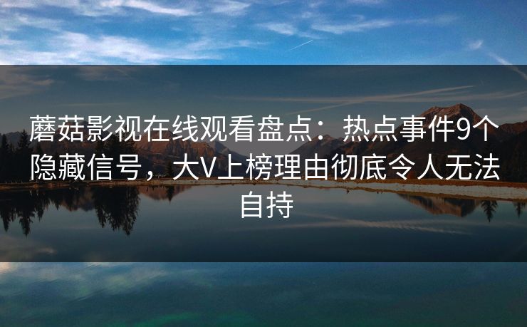 蘑菇影视在线观看盘点：热点事件9个隐藏信号，大V上榜理由彻底令人无法自持
