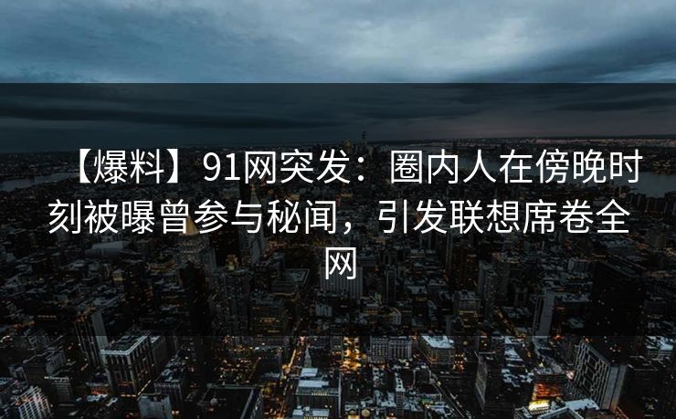 【爆料】91网突发:圈内人在傍晚时刻被曝曾参与秘闻,引发联想席卷全网 【爆料】91网突发:圈内人在傍晚时刻被曝曾参与秘闻,引发联想席卷全网