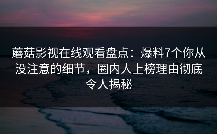 蘑菇影视在线观看盘点：爆料7个你从没注意的细节，圈内人上榜理由彻底令人揭秘