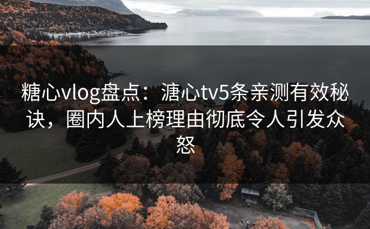 糖心vlog盘点:溏心tv5条亲测有效秘诀,圈内人上榜理由彻底令人引发众怒 糖心vlog盘点:溏心tv5条亲测有效秘诀,圈内人上榜理由彻底令人引发众怒