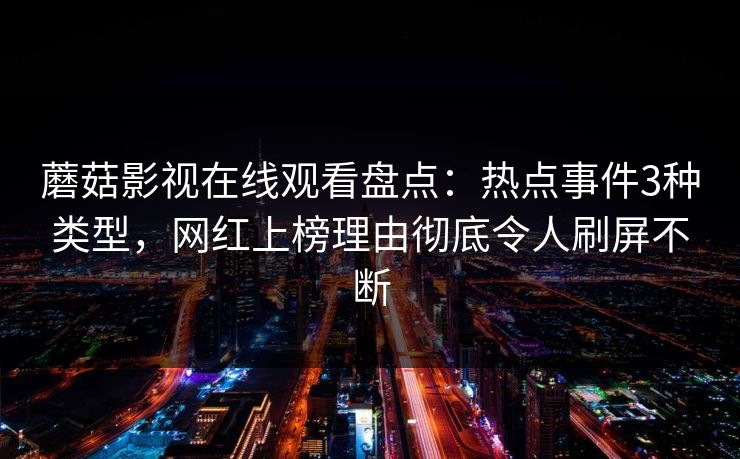 蘑菇影视在线观看盘点:热点事件3种类型,网红上榜理由彻底令人刷屏不断 蘑菇影视在线观看盘点:热点事件3种类型,网红上榜理由彻底令人刷屏不断
