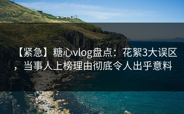 【紧急】糖心vlog盘点:花絮3大误区,当事人上榜理由彻底令人出乎意料 【紧急】糖心vlog盘点:花絮3大误区,当事人上榜理由彻底令人出乎意料