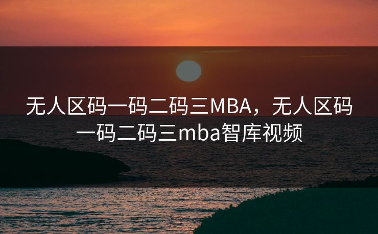 无人区码一码二码三MBA，无人区码一码二码三mba智库视频