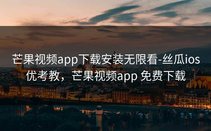 芒果视频app下载安装无限看-丝瓜ios优考教，芒果视频app 免费下载