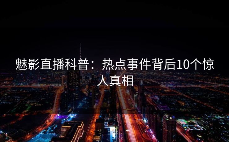 魅影直播科普:热点事件背后10个惊人真相 魅影直播科普:热点事件背后10个惊人真相