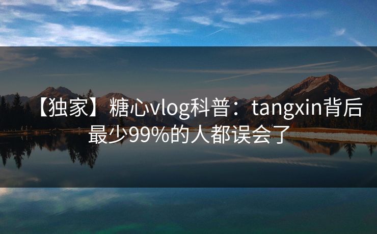 【独家】糖心vlog科普：tangxin背后最少99%的人都误会了